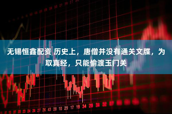 无锡恒鑫配资 历史上，唐僧并没有通关文牒，为取真经，只能偷渡玉门关