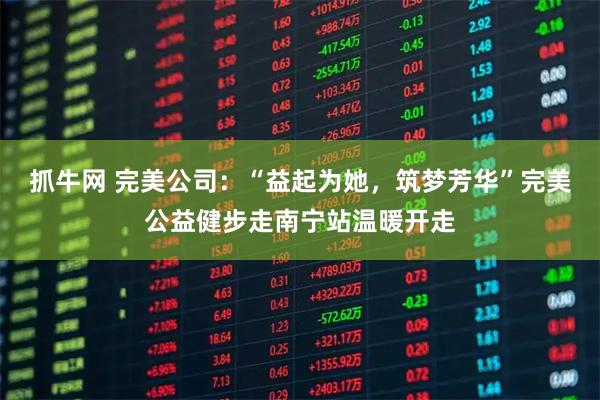 抓牛网 完美公司：“益起为她，筑梦芳华”完美公益健步走南宁站温暖开走