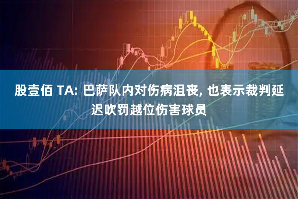 股壹佰 TA: 巴萨队内对伤病沮丧, 也表示裁判延迟吹罚越位伤害球员