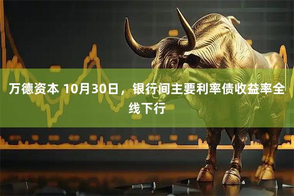 万德资本 10月30日，银行间主要利率债收益率全线下行