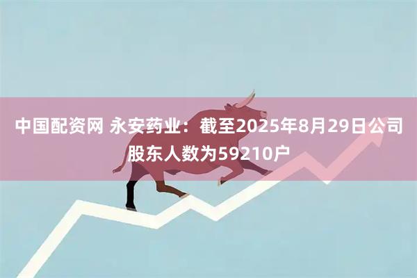 中国配资网 永安药业：截至2025年8月29日公司股东人数为59210户