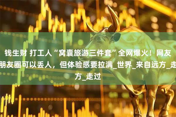 钱生财 打工人“窝囊旅游三件套”全网爆火！网友：朋友圈可以丢人，但体验感要拉满_世界_来自远方_走过